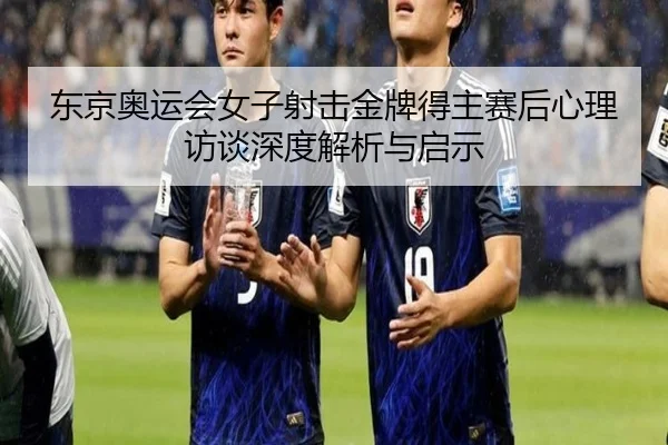 东京奥运会女子射击金牌得主赛后心理访谈深度解析与启示