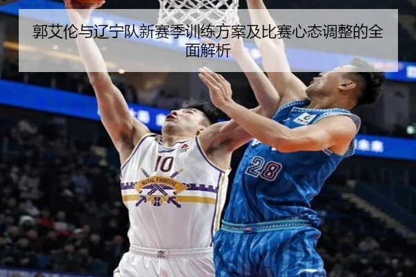 郭艾伦与辽宁队新赛季训练方案及比赛心态调整的全面解析