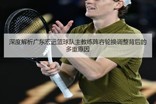 深度解析广东宏远篮球队主教练阵容轮换调整背后的多重原因
